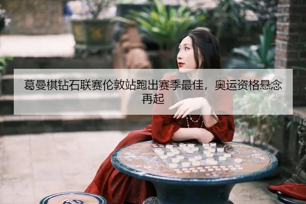 葛曼棋钻石联赛伦敦站跑出赛季最佳，奥运资格悬念再起