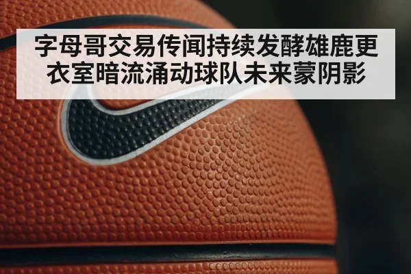 字母哥交易传闻持续发酵雄鹿更衣室暗流涌动球队未来蒙阴影