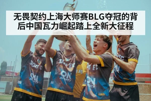 无畏契约上海大师赛BLG夺冠的背后中国瓦力崛起踏上全新大征程